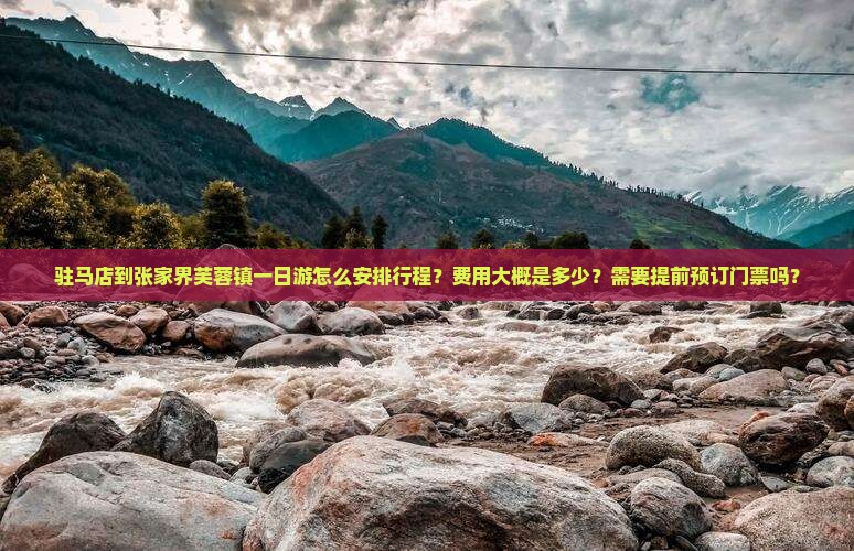 驻马店到张家界芙蓉镇一日游怎么安排行程？费用大概是多少？需要提前预订门票吗？