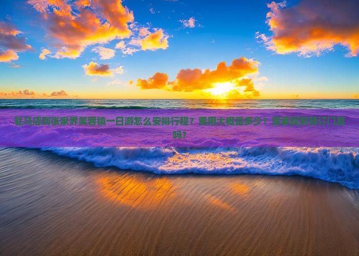 驻马店到张家界芙蓉镇一日游怎么安排行程？费用大概是多少？需要提前预订门票吗？