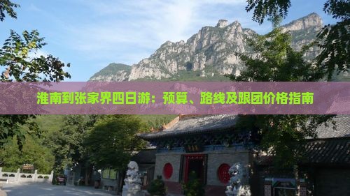 淮南到张家界四日游：预算、路线及跟团价格指南