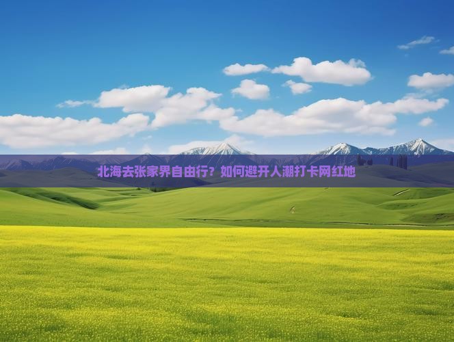 北海去张家界自由行？如何避开人潮打卡网红地