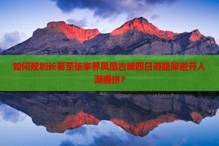 如何规划长葛至张家界凤凰古城四日游路犀避开人潮拥挤？
