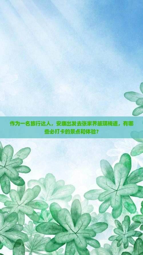 作为一名旅行达人，安康出发去张家界玻璃栈道，有哪些必打卡的景点和体验？