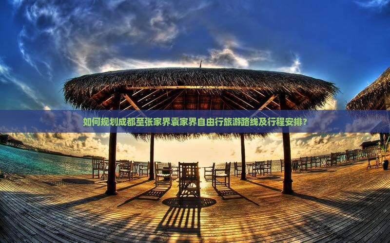 如何规划成都至张家界袁家界自由行旅游路线及行程安排？