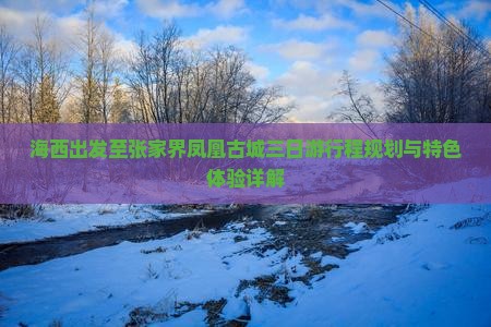 海西出发至张家界凤凰古城三日游行程规划与特色体验详解
