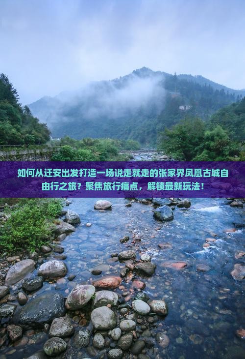 如何从迁安出发打造一场说走就走的张家界凤凰古城自由行之旅？聚焦旅行痛点，解锁最新玩法！