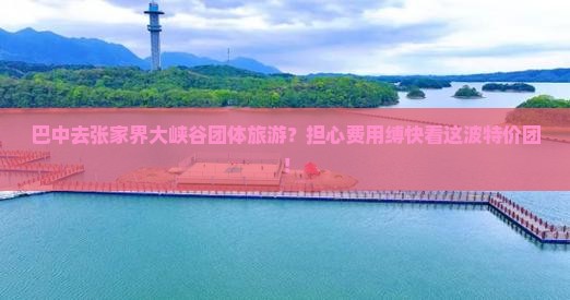 巴中去张家界大峡谷团体旅游？担心费用缚快看这波特价团！