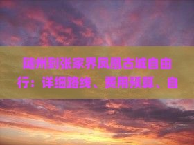 随州到张家界凤凰古城自由行：详细路线、费用预算、自驾攻略及行车时间指南