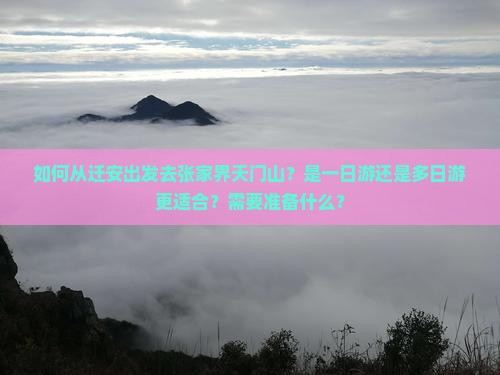 如何从迁安出发去张家界天门山？是一日游还是多日游更适合？需要准备什么？