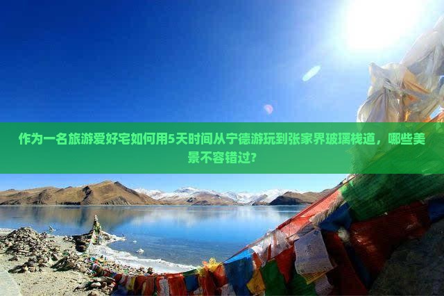 作为一名旅游爱好宅如何用5天时间从宁德游玩到张家界玻璃栈道，哪些美景不容错过？
