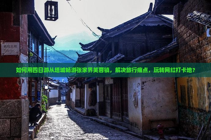 如何用四日游从塔城畅游张家界芙蓉镇，解决旅行痛点，玩转网红打卡地？