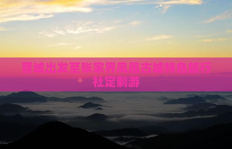 晋城出发至张家界凤凰古城特色旅行社定制游