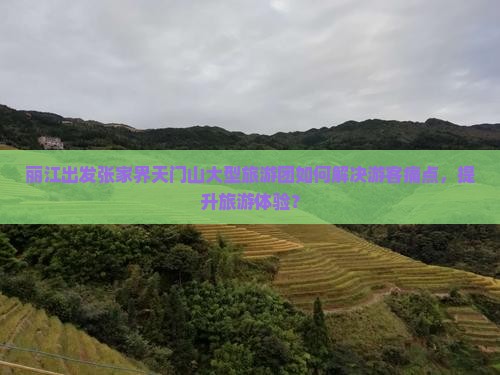 丽江出发张家界天门山大型旅游团如何解决游客痛点，提升旅游体验？