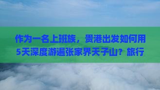 作为一名上班族，贵港出发如何用5天深度游遍张家界天子山？旅行小攻略来啦！