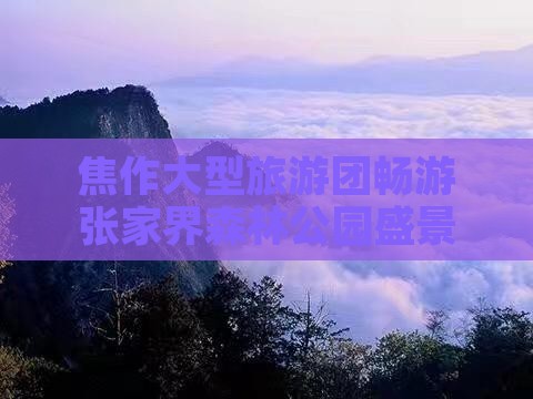 焦作大型旅游团畅游张家界森林公园盛景之旅