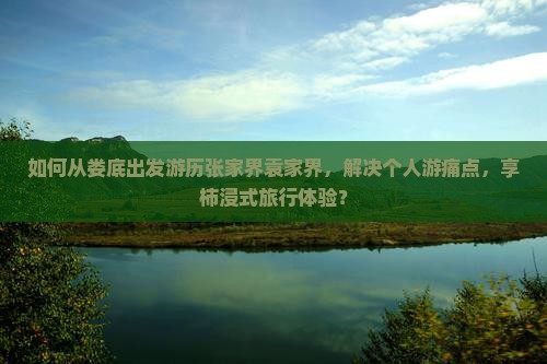 如何从娄底出发游历张家界袁家界，解决个人游痛点，享柿浸式旅行体验？