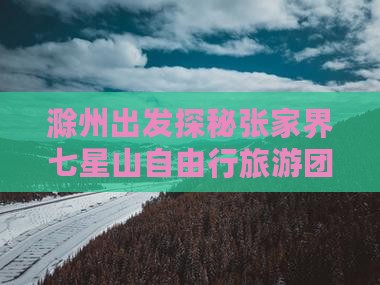 滁州出发探秘张家界七星山自由行旅游团