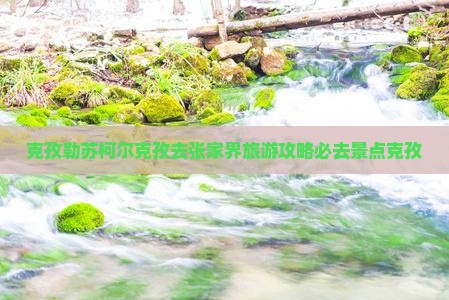 克孜勒苏柯尔克孜去张家界森林公园必去地
