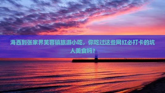 海西到张家界芙蓉镇旅游小吃 海西到张家界芙蓉镇旅游小吃