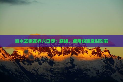丽水去张家界六日游：路线、费用预算及时刻表
