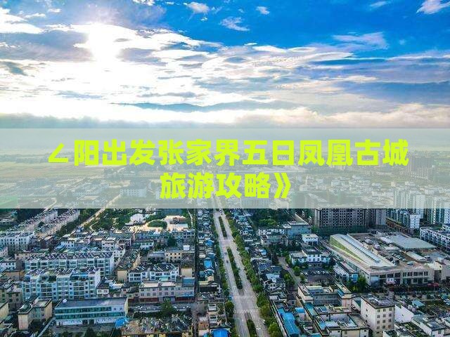 ∠阳出发张家界五日凤凰古城旅游攻略》