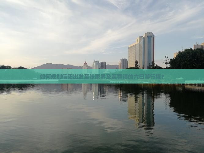 如何规划信阳出发至张家界及芙蓉镇的六日游行程？