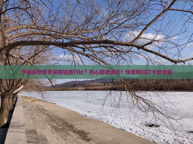 宁德去张家界芙蓉镇旅行社？担心路途遥远？快看网红打卡地攻略