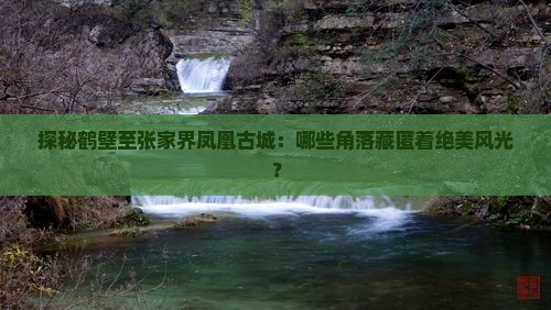 探秘鹤壁至张家界凤凰古城：哪些角落藏匿着绝美风光？