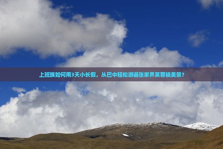 上班族如何用3天小长假，从巴中轻松游遍张家界芙蓉镇美景？