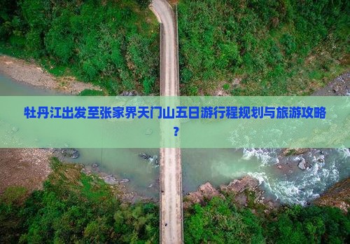 牡丹江出发至张家界天门山五日游行程规划与旅游攻略？