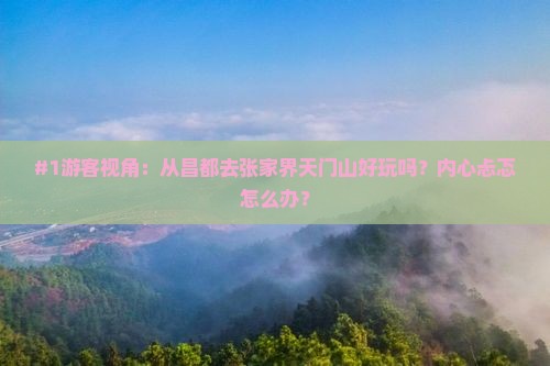 #1游客视角：从昌都去张家界天门山好玩吗？内心忐忑怎么办？