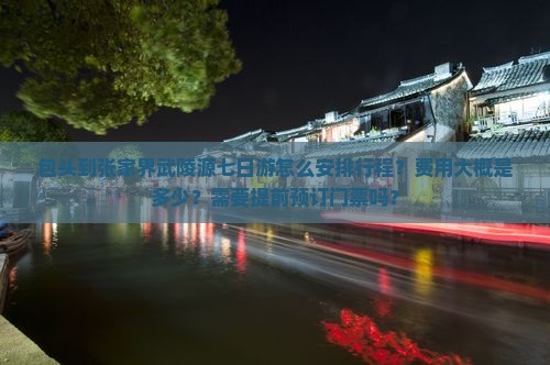 包头到张家界武陵源七日游怎么安排行程？费用大概是多少？需要提前预订门票吗？