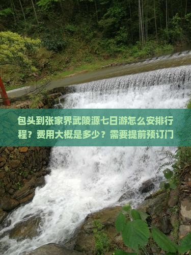 包头到张家界武陵源七日游怎么安排行程？费用大概是多少？需要提前预订门票吗？