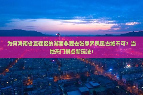 为何海南省直辖区的游客非要去张家界凤凰古城不可？当地热门景点新玩法！