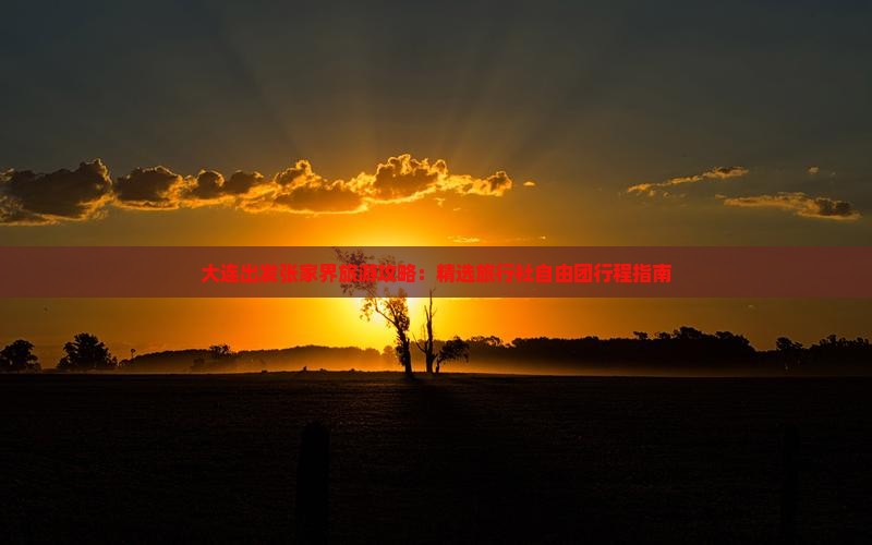 大连出发张家界旅游攻略：精选旅行社自由团行程指南
