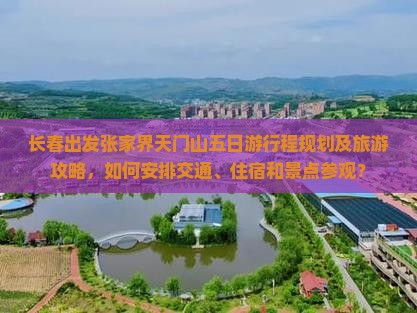 长春出发张家界天门山五日游行程规划及旅游攻略，如何安排交通、住宿和景点参观？