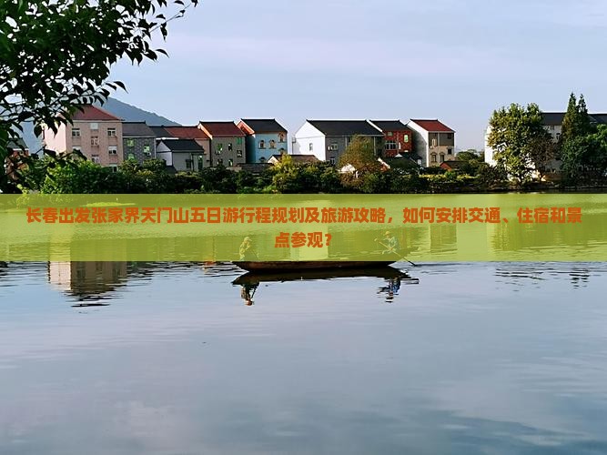 长春出发张家界天门山五日游行程规划及旅游攻略，如何安排交通、住宿和景点参观？