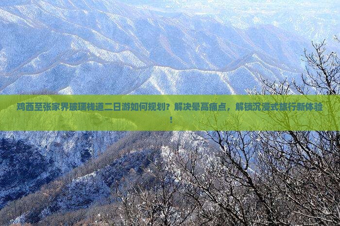 鸡西至张家界玻璃栈道二日游如何规划？解决晕高痛点，解锁沉浸式旅行新体验！
