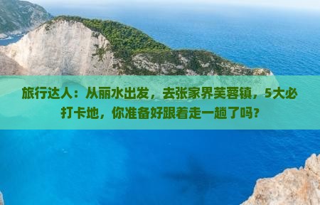旅行达人：从丽水出发，去张家界芙蓉镇，5大必打卡地，你准备好跟着走一趟了吗？