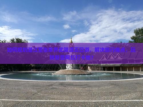如何规划湛江至张家界武陵源五日游，解决旅行痛点，玩转新晋网红打卡地？