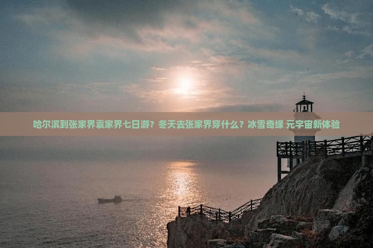 哈尔滨到张家界袁家界七日游？冬天去张家界穿什么？冰雪奇缘+元宇宙新体验