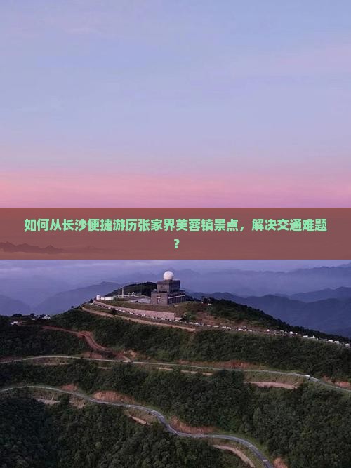 如何从长沙便捷游历张家界芙蓉镇景点，解决交通难题？