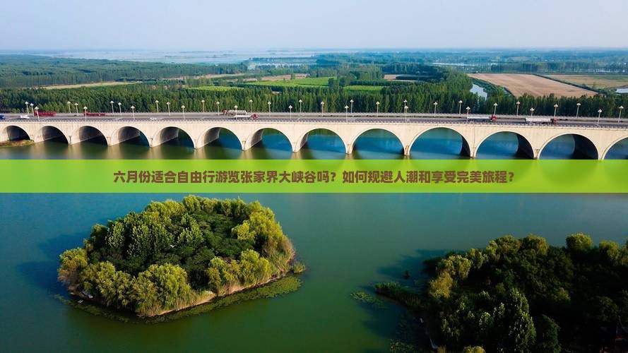 六月份适合自由行游览张家界大峡谷吗？如何规避人潮和享受完美旅程？