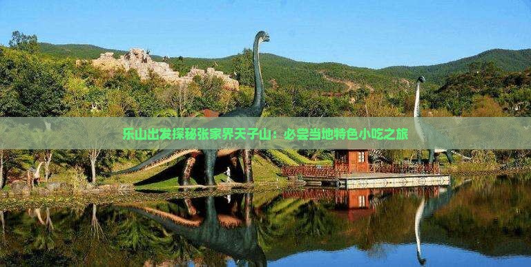 乐山出发探秘张家界天子山：必尝当地特色小吃之旅