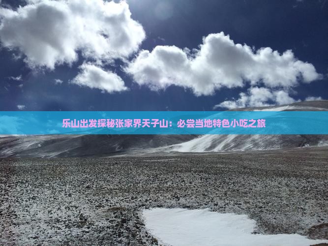 乐山出发探秘张家界天子山：必尝当地特色小吃之旅