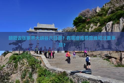 朝阳去张家界大峡谷六日游？有哪些推荐路线和注意事项？