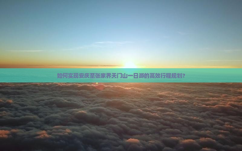 如何实现安庆至张家界天门山一日游的高效行程规划？