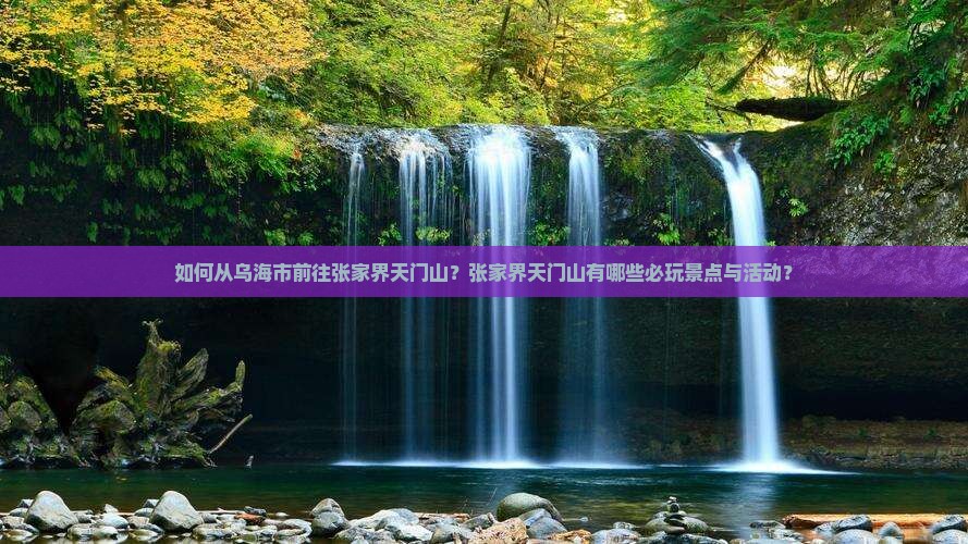 如何从乌海市前往张家界天门山？张家界天门山有哪些必玩景点与活动？