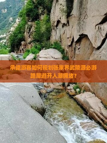 承德游客如何规划张家界武陵源必游路犀避开人潮拥堵？