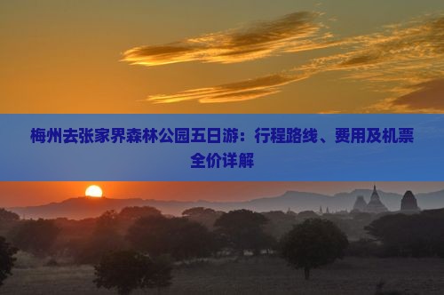梅州去张家界森林公园五日游：行程路线、费用及机票全价详解