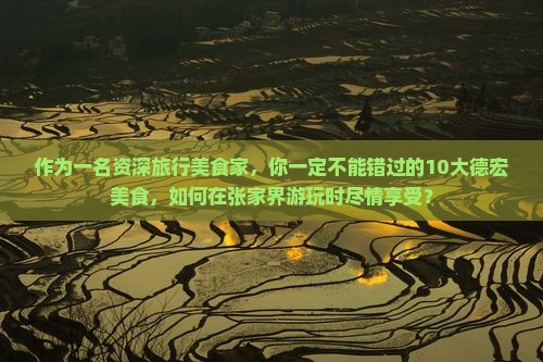 作为一名资深旅行美食家，你一定不能错过的10大德宏美食，如何在张家界游玩时尽情享受？